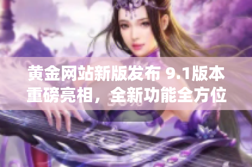 黃金網(wǎng)站新版發(fā)布 9.1版本重磅亮相，全新功能全方位解析(1)