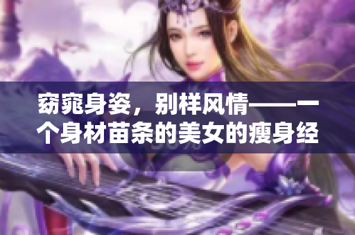 窈窕身姿，別樣風(fēng)情——一個(gè)身材苗條的美女的瘦身經(jīng)歷