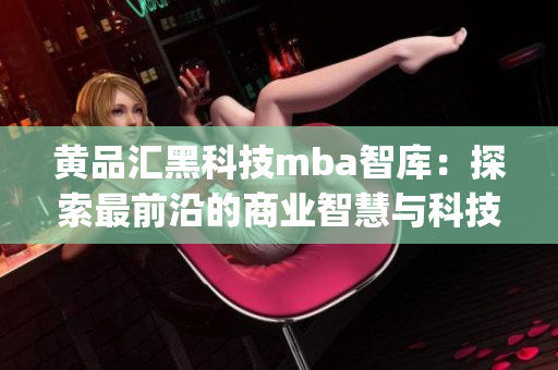 黃品匯黑科技mba智庫(kù)：探索最前沿的商業(yè)智慧與科技革新(1)