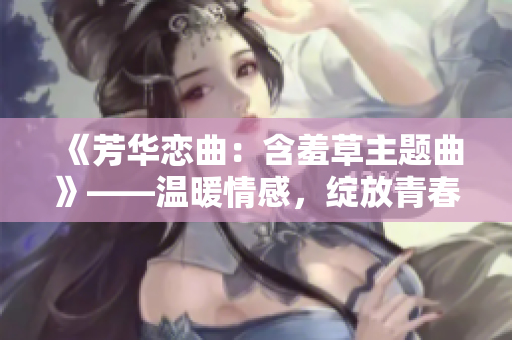 《芳華戀曲：含羞草主題曲》——溫暖情感，綻放青春