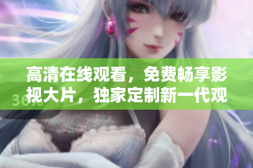 高清在線觀看，免費暢享影視大片，獨家定制新一代觀影體驗
