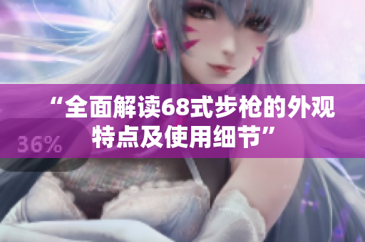 “全面解讀68式步槍的外觀特點及使用細節(jié)”