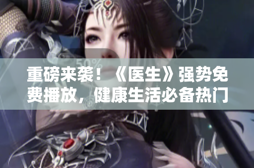 重磅來襲！《醫(yī)生》強(qiáng)勢(shì)免費(fèi)播放，健康生活必備熱門韓??！