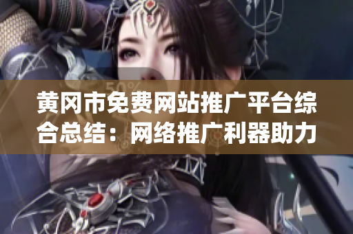 黃岡市免費(fèi)網(wǎng)站推廣平臺(tái)綜合總結(jié)：網(wǎng)絡(luò)推廣利器助力企業(yè)發(fā)展(1)