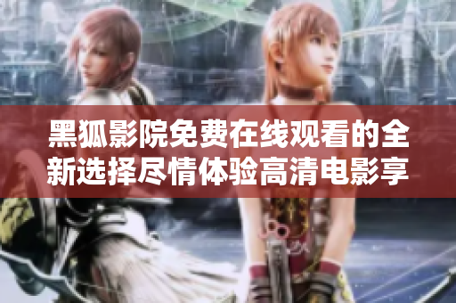 黑狐影院免費(fèi)在線觀看的全新選擇盡情體驗(yàn)高清電影享受