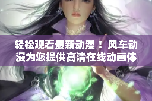 輕松觀看最新動(dòng)漫 ！風(fēng)車動(dòng)漫為您提供高清在線動(dòng)畫體驗(yàn)！