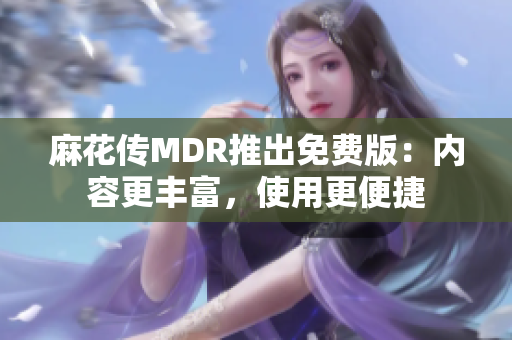 麻花傳MDR推出免費(fèi)版：內(nèi)容更豐富，使用更便捷