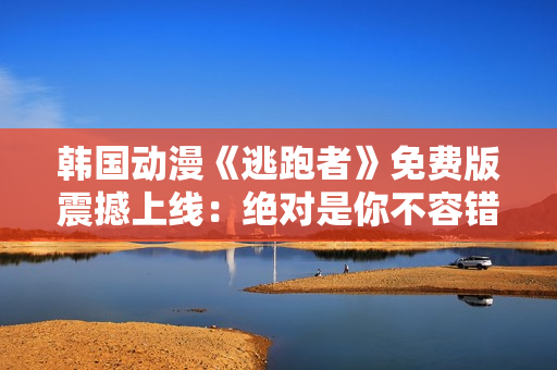 韓國動漫《逃跑者》免費(fèi)版震撼上線：絕對是你不容錯(cuò)過的精彩故事