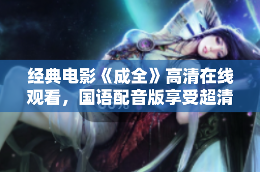經(jīng)典電影《成全》高清在線觀看，國語配音版享受超清畫質(zhì)