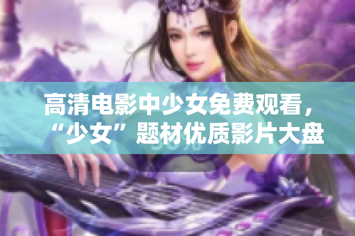 高清電影中少女免費觀看，“少女”題材優(yōu)質(zhì)影片大盤點
