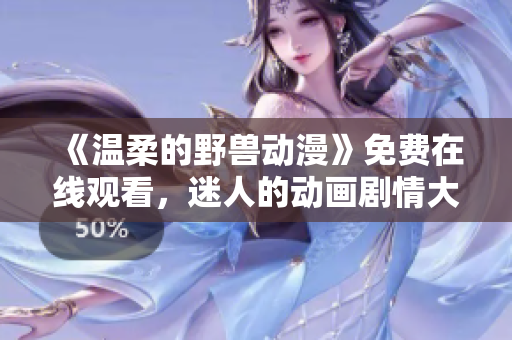 《溫柔的野獸動漫》免費在線觀看，迷人的動畫劇情大揭秘