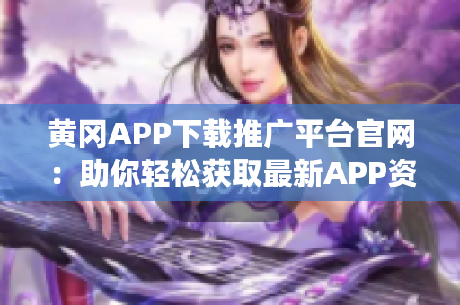 黃岡APP下載推廣平臺官網(wǎng)：助你輕松獲取最新APP資源(1)