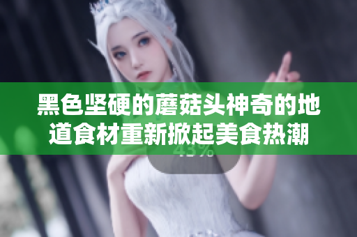 黑色堅硬的蘑菇頭神奇的地道食材重新掀起美食熱潮