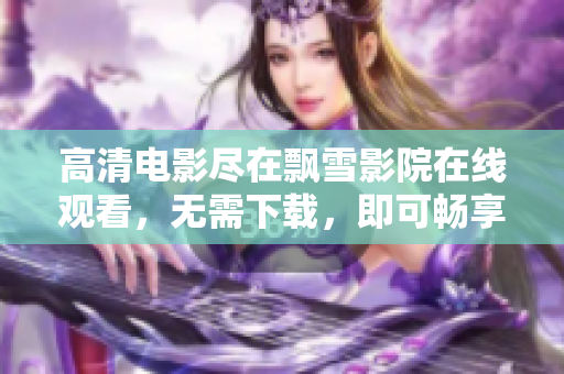 高清電影盡在飄雪影院在線觀看，無需下載，即可暢享視聽盛宴！