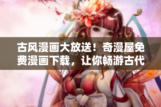 古風(fēng)漫畫大放送！奇漫屋免費(fèi)漫畫下載，讓你暢游古代風(fēng)情