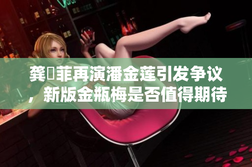 龔玥菲再演潘金蓮引發(fā)爭議，新版金瓶梅是否值得期待？
