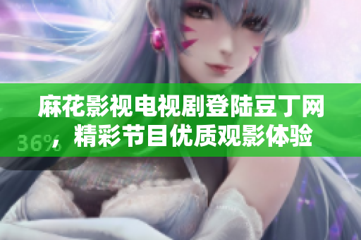麻花影視電視劇登陸豆丁網(wǎng)，精彩節(jié)目優(yōu)質(zhì)觀影體驗(yàn)
