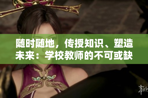 隨時隨地，傳授知識、塑造未來：學(xué)校教師的不可或缺角色