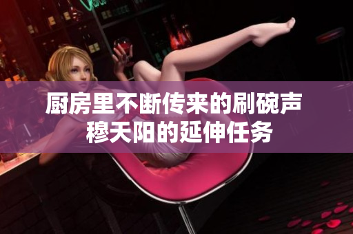 廚房里不斷傳來的刷碗聲  穆天陽的延伸任務(wù)