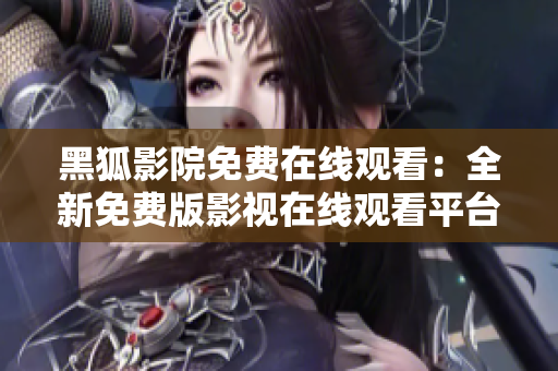 黑狐影院免費(fèi)在線觀看：全新免費(fèi)版影視在線觀看平臺