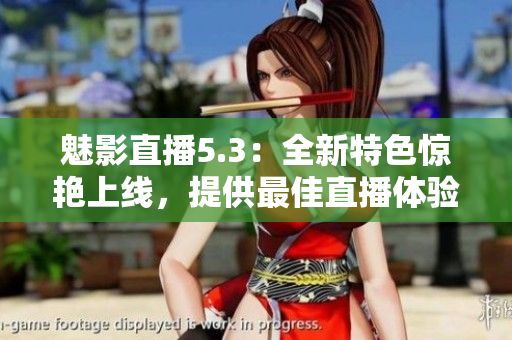 魅影直播5.3：全新特色驚艷上線，提供最佳直播體驗！