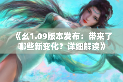 《幺1.09版本發(fā)布：帶來了哪些新變化？詳細(xì)解讀》
