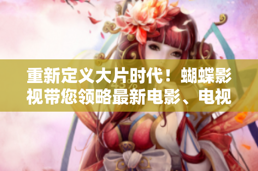 重新定義大片時(shí)代！蝴蝶影視帶您領(lǐng)略最新電影、電視劇、娛樂綜藝！