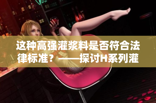 這種高強(qiáng)灌漿料是否符合法律標(biāo)準(zhǔn)？——探討H系列灌漿料的法律合規(guī)性