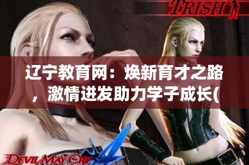遼寧教育網(wǎng)：煥新育才之路，激情迸發(fā)助力學(xué)子成長(zhǎng)(1)