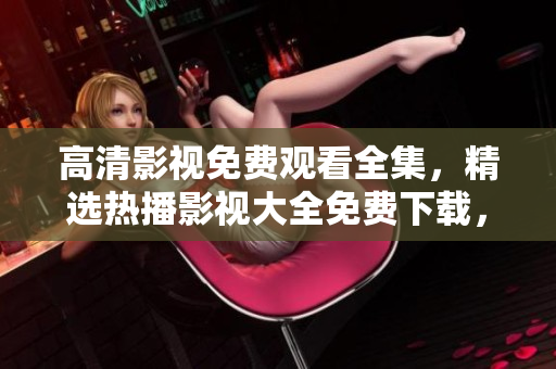 高清影視免費(fèi)觀看全集，精選熱播影視大全免費(fèi)下載，不容錯(cuò)過!