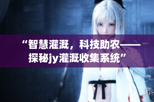 “智慧灌溉，科技助農(nóng)——探秘jy灌溉收集系統(tǒng)”