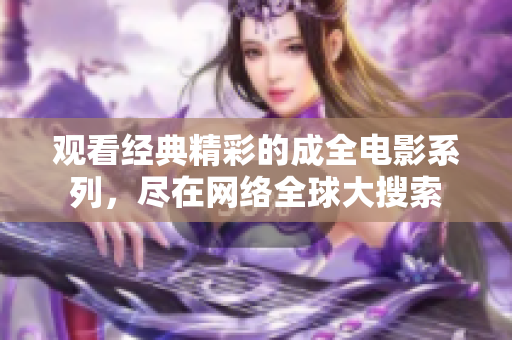 觀看經(jīng)典精彩的成全電影系列，盡在網(wǎng)絡(luò)全球大搜索