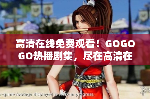 高清在線免費(fèi)觀看！GOGOGO熱播劇集，盡在高清在線平臺(tái)