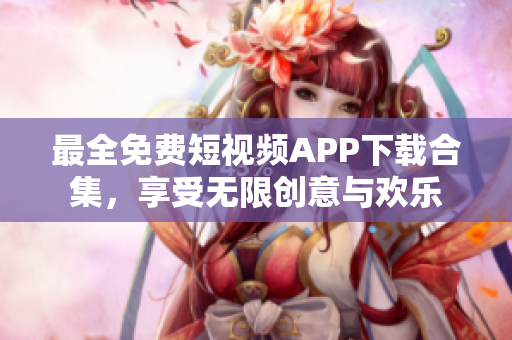 最全免費(fèi)短視頻APP下載合集，享受無(wú)限創(chuàng)意與歡樂(lè)
