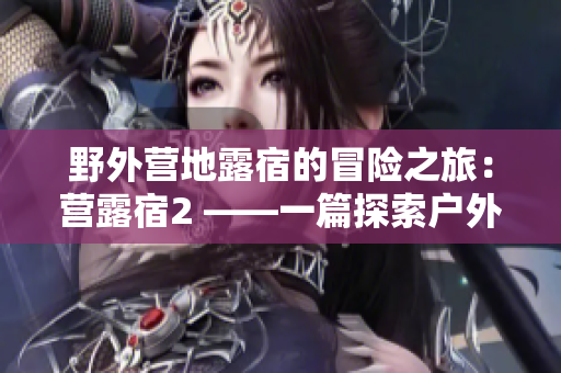 野外營地露宿的冒險之旅：營露宿2 ——一篇探索戶外生活的文章