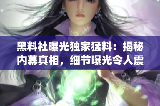 黑料社曝光獨(dú)家猛料：揭秘內(nèi)幕真相，細(xì)節(jié)曝光令人震驚(1)