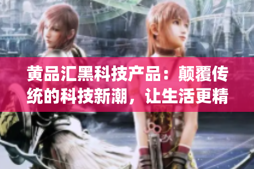 黃品匯黑科技產(chǎn)品：顛覆傳統(tǒng)的科技新潮，讓生活更精彩(1)