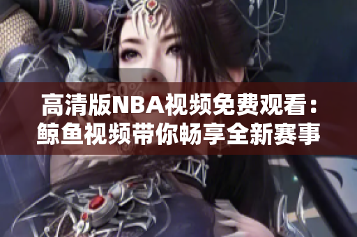 高清版NBA視頻免費觀看：鯨魚視頻帶你暢享全新賽事體驗