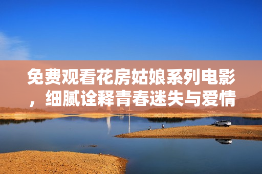 免費(fèi)觀看花房姑娘系列電影，細(xì)膩詮釋青春迷失與愛(ài)情堅(jiān)守