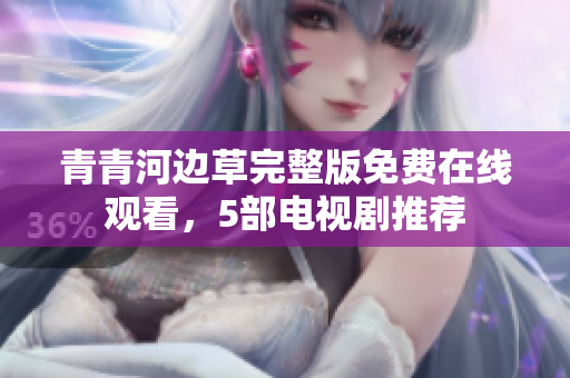 青青河邊草完整版免費(fèi)在線觀看，5部電視劇推薦