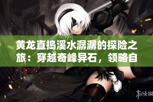 黃龍直搗溪水潺潺的探險(xiǎn)之旅：穿越奇峰異石，領(lǐng)略自然之美！