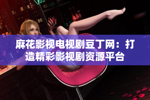 麻花影視電視劇豆丁網(wǎng)：打造精彩影視劇資源平臺(tái)