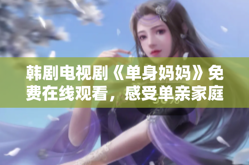 韓劇電視劇《單身媽媽》免費(fèi)在線觀看，感受單親家庭的生活挑戰(zhàn)！