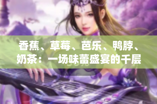 香蕉、草莓、芭樂、鴨脖、奶茶：一場味蕾盛宴的千層浪(1)
