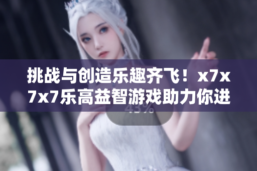 挑戰(zhàn)與創(chuàng)造樂趣齊飛！x7x7x7樂高益智游戲助力你進(jìn)階！