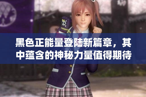 黑色正能量登陸新篇章，其中蘊(yùn)含的神秘力量值得期待(1)