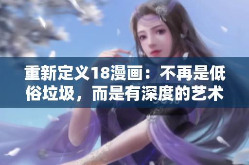 重新定義18漫畫：不再是低俗垃圾，而是有深度的藝術(shù)作品！