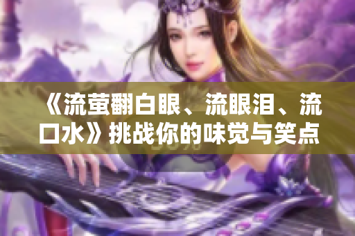 《流螢翻白眼、流眼淚、流口水》挑戰(zhàn)你的味覺(jué)與笑點(diǎn)！