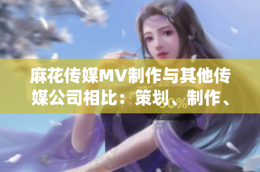 麻花傳媒MV制作與其他傳媒公司相比：策劃、制作、創(chuàng)意有何不同？(1)