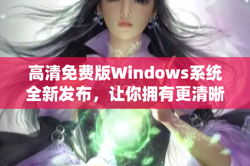高清免費(fèi)版Windows系統(tǒng)全新發(fā)布，讓你擁有更清晰的視覺(jué)享受